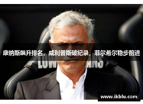 康纳斯飙升排名，威利普斯破纪录，菲尔希尔稳步前进