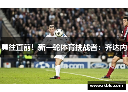 勇往直前！新一轮体育挑战者：齐达内