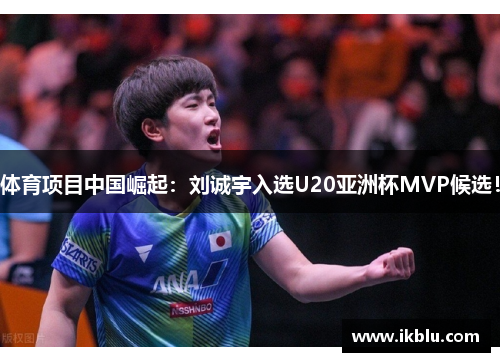 体育项目中国崛起：刘诚宇入选U20亚洲杯MVP候选！