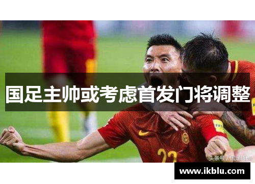 国足主帅或考虑首发门将调整