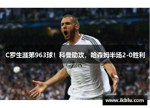 C罗生涯第963球！科曼助攻，哈森姆半场2-0胜利